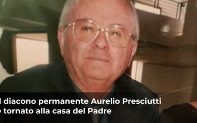 Il diacono Aurelio Presciutti è tornato alla casa del Padre