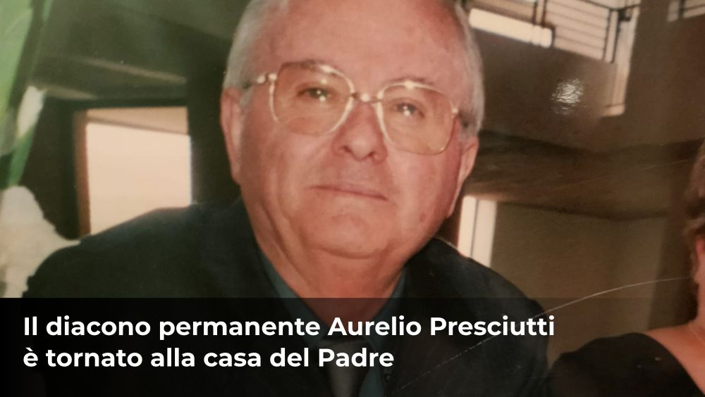 Il diacono Aurelio Presciutti è tornato alla casa del Padre